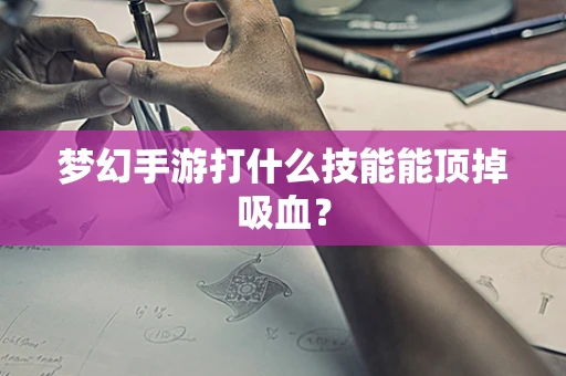 梦幻手游打什么技能能顶掉吸血？