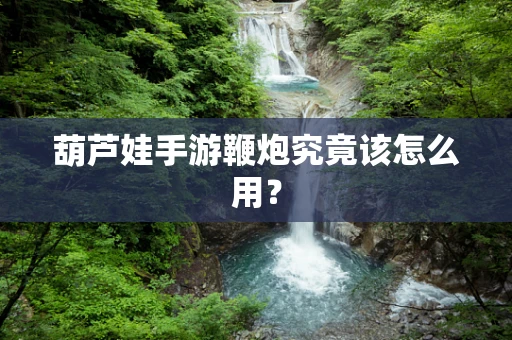 葫芦娃手游鞭炮究竟该怎么用？