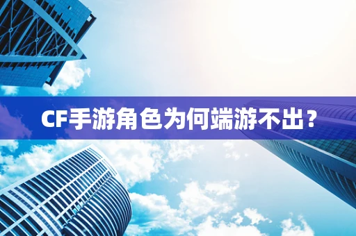 CF手游角色为何端游不出？