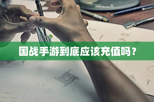 国战手游到底应该充值吗？