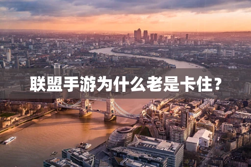 联盟手游为什么老是卡住？