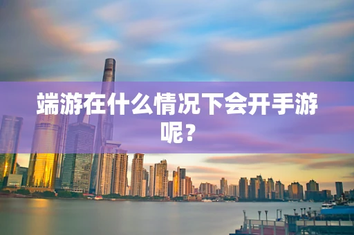 端游在什么情况下会开手游呢？