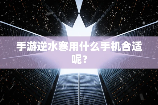 手游逆水寒用什么手机合适呢？