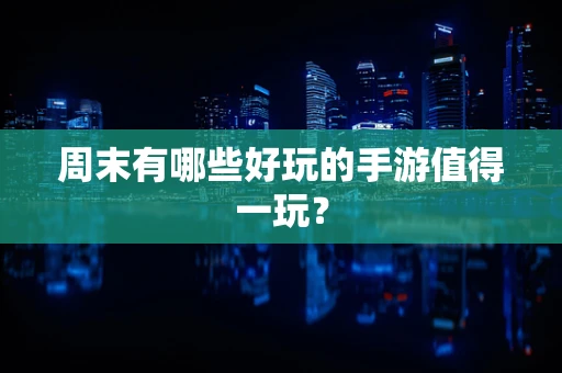 周末有哪些好玩的手游值得一玩？