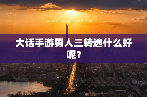 大话手游男人三转选什么好呢？