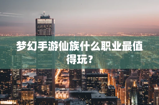 梦幻手游仙族什么职业最值得玩？