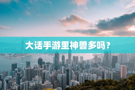 大话手游里神兽多吗？
