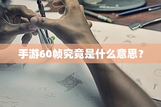 手游60帧究竟是什么意思？