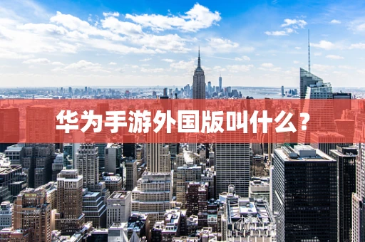华为手游外国版叫什么？