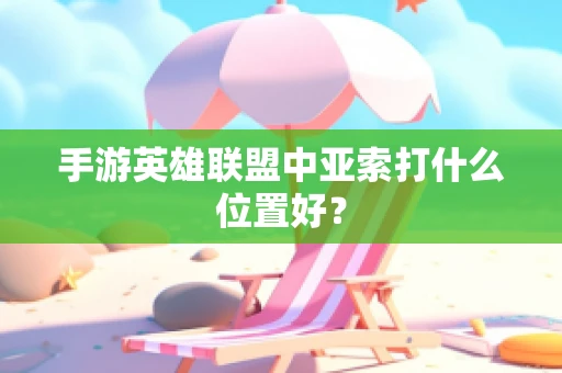 手游英雄联盟中亚索打什么位置好？