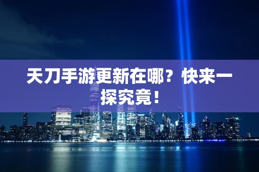 天刀手游更新在哪？快来一探究竟！
