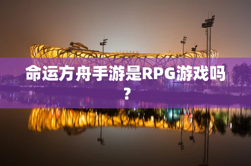 命运方舟手游是RPG游戏吗？