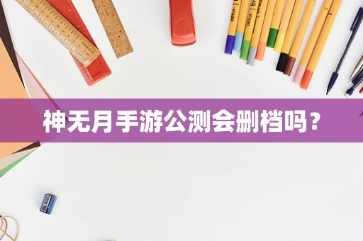 神无月手游公测会删档吗？