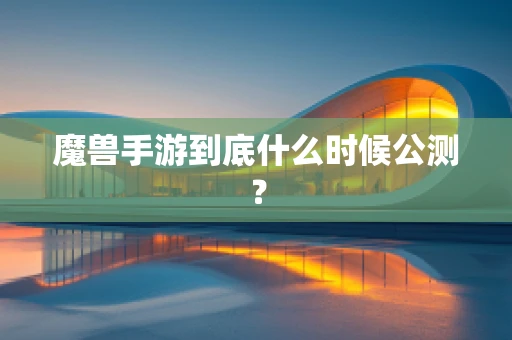 魔兽手游到底什么时候公测？