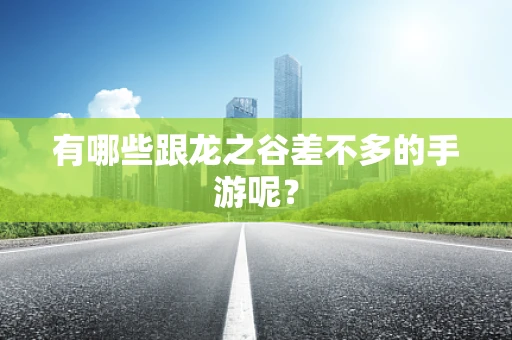 有哪些跟龙之谷差不多的手游呢？