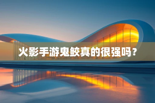 火影手游鬼鲛真的很强吗？