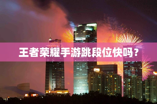 王者荣耀手游跳段位快吗？