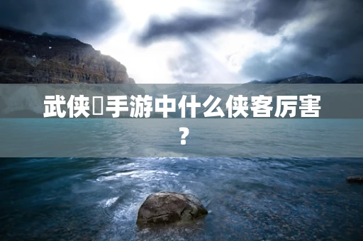 武侠乂手游中什么侠客厉害？