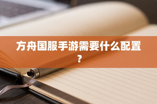 方舟国服手游需要什么配置？