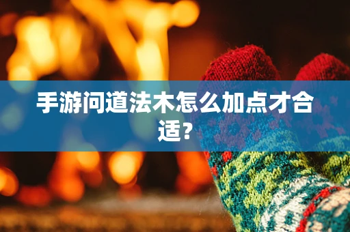 手游问道法木怎么加点才合适？