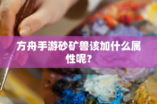 方舟手游砂矿兽该加什么属性呢？