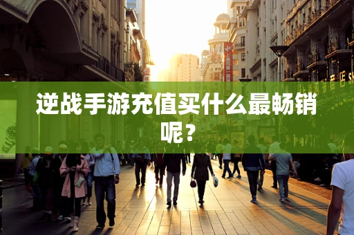 逆战手游充值买什么最畅销呢？