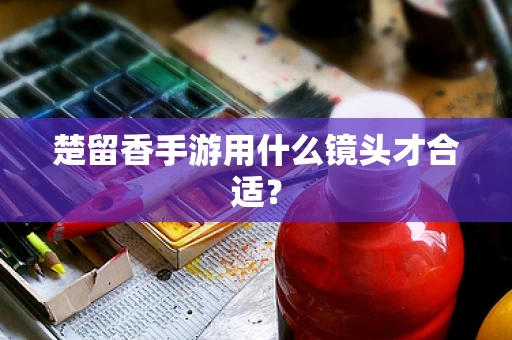 楚留香手游用什么镜头才合适？