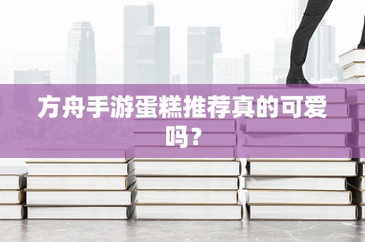 方舟手游蛋糕推荐真的可爱吗？