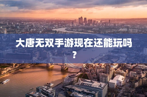 大唐无双手游现在还能玩吗？