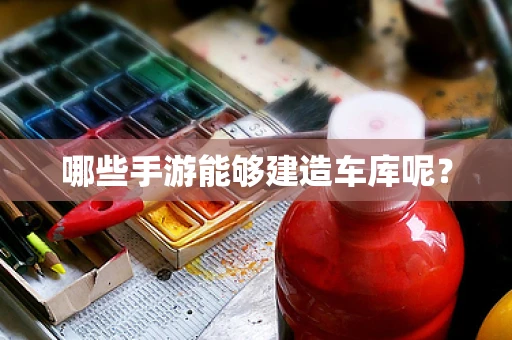 哪些手游能够建造车库呢？