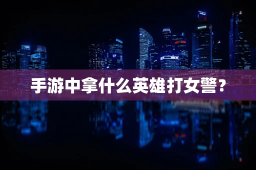 手游中拿什么英雄打女警？