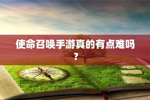使命召唤手游真的有点难吗？