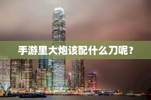 手游里大炮该配什么刀呢？
