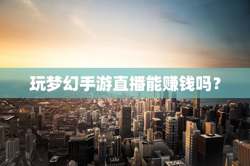 玩梦幻手游直播能赚钱吗？