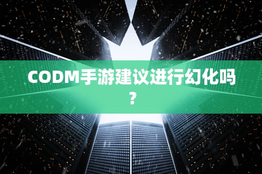 CODM手游建议进行幻化吗？