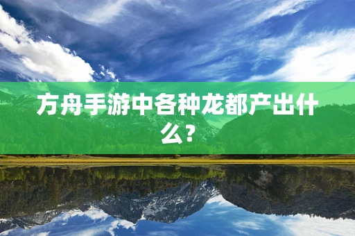 方舟手游中各种龙都产出什么？