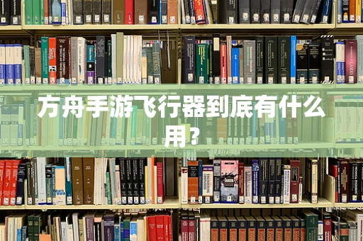 方舟手游飞行器到底有什么用？