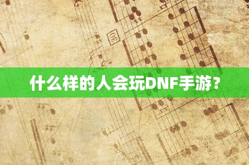什么样的人会玩DNF手游？