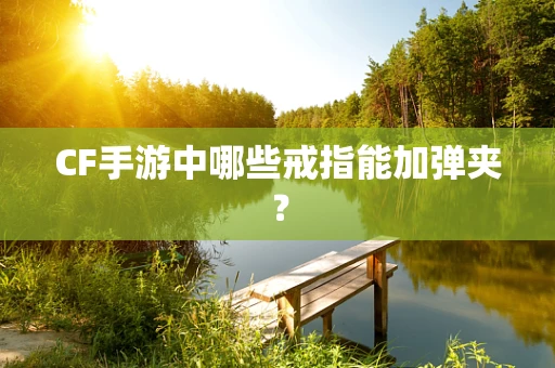 CF手游中哪些戒指能加弹夹？