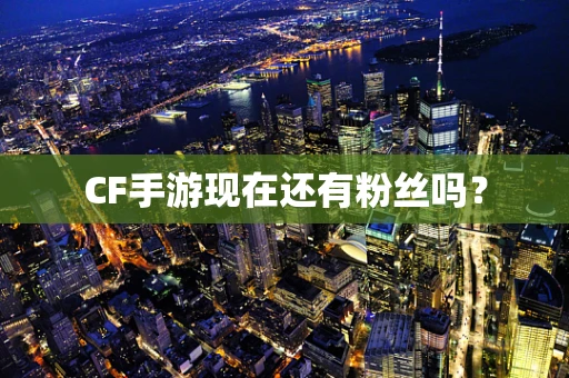 CF手游现在还有粉丝吗？
