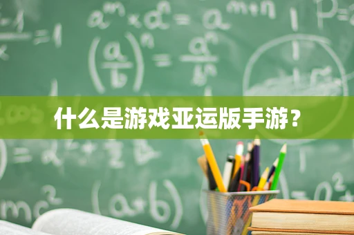 什么是游戏亚运版手游？
