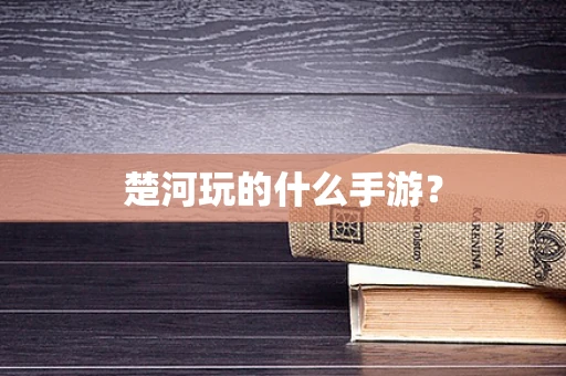楚河玩的什么手游？