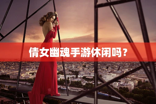 倩女幽魂手游休闲吗？