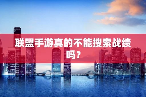 联盟手游真的不能搜索战绩吗？
