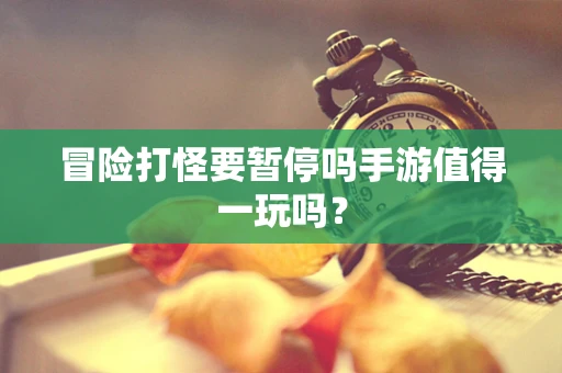 冒险打怪要暂停吗手游值得一玩吗？