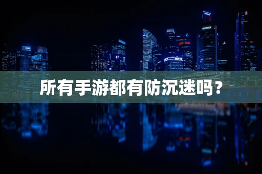 所有手游都有防沉迷吗？