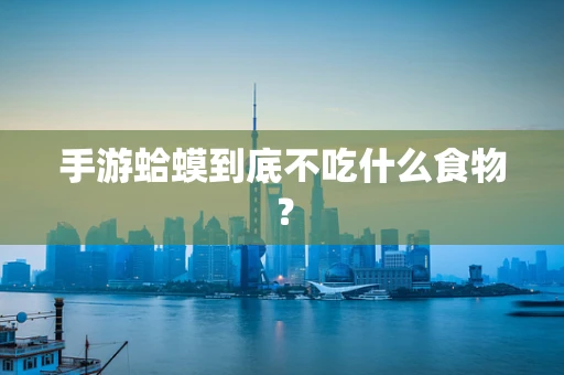 手游蛤蟆到底不吃什么食物？