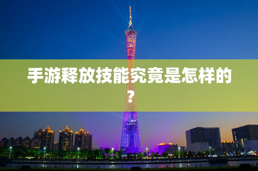 手游释放技能究竟是怎样的？