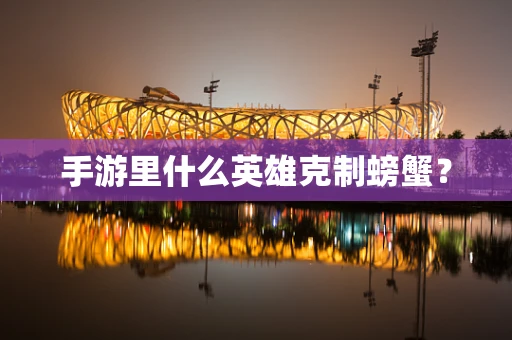 手游里什么英雄克制螃蟹？