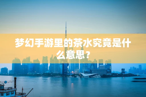 梦幻手游里的茶水究竟是什么意思？